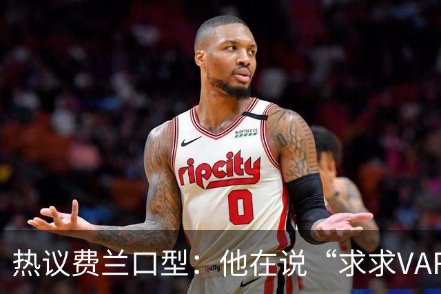 热议费兰口型：他在说“求求VAR让球进吧”；有点可怜；他太难了