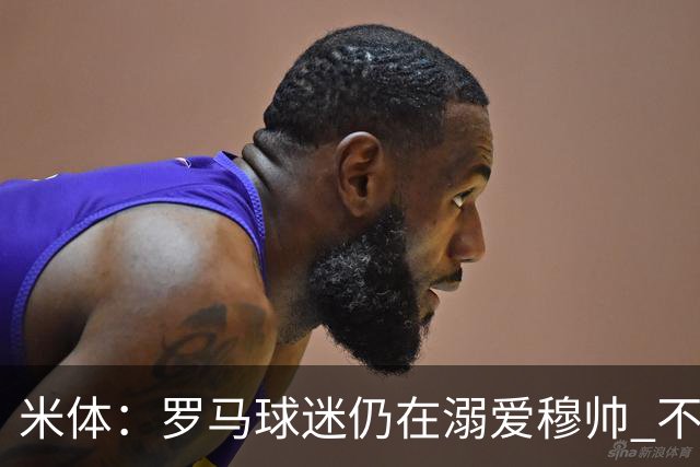米体：罗马球迷仍在溺爱穆帅 不顾一切的支持他